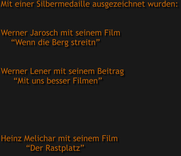 Mit einer Silbermedaille ausgezeichnet wurden:   Werner Jarosch mit seinem Film      “Wenn die Berg streitn”   Werner Lener mit seinem Beitrag      “Mit uns besser Filmen”      Heinz Melichar mit seinem Film            “Der Rastplatz”